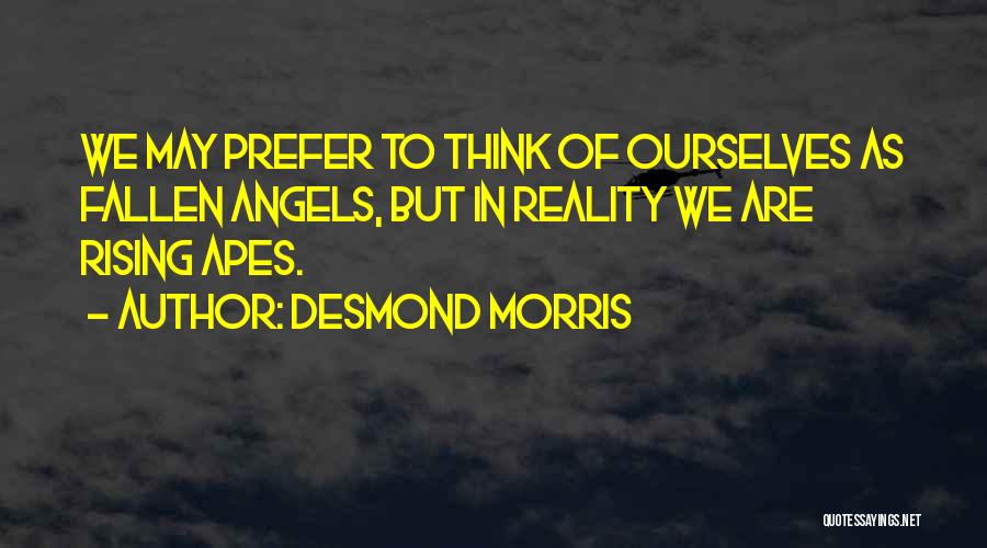 Desmond Morris Quotes: We May Prefer To Think Of Ourselves As Fallen Angels, But In Reality We Are Rising Apes.