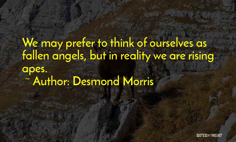 Desmond Morris Quotes: We May Prefer To Think Of Ourselves As Fallen Angels, But In Reality We Are Rising Apes.