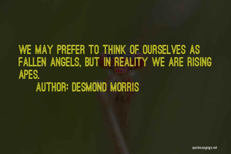 Desmond Morris Quotes: We May Prefer To Think Of Ourselves As Fallen Angels, But In Reality We Are Rising Apes.