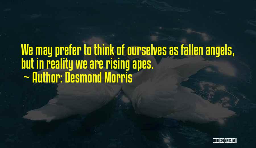 Desmond Morris Quotes: We May Prefer To Think Of Ourselves As Fallen Angels, But In Reality We Are Rising Apes.