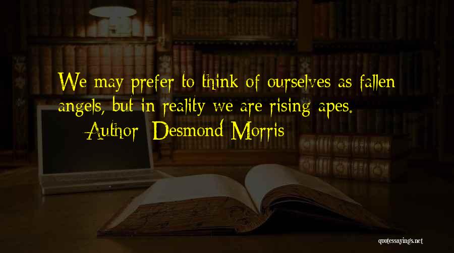 Desmond Morris Quotes: We May Prefer To Think Of Ourselves As Fallen Angels, But In Reality We Are Rising Apes.