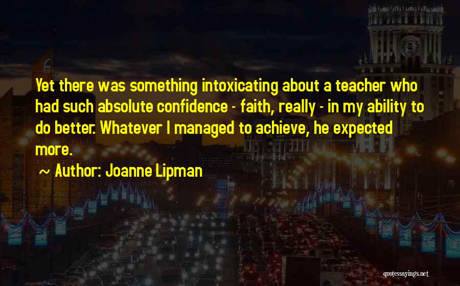 Joanne Lipman Quotes: Yet There Was Something Intoxicating About A Teacher Who Had Such Absolute Confidence - Faith, Really - In My Ability