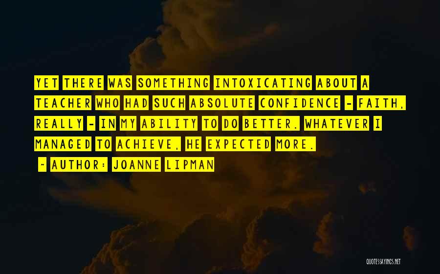 Joanne Lipman Quotes: Yet There Was Something Intoxicating About A Teacher Who Had Such Absolute Confidence - Faith, Really - In My Ability