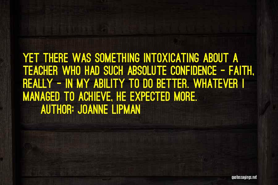 Joanne Lipman Quotes: Yet There Was Something Intoxicating About A Teacher Who Had Such Absolute Confidence - Faith, Really - In My Ability