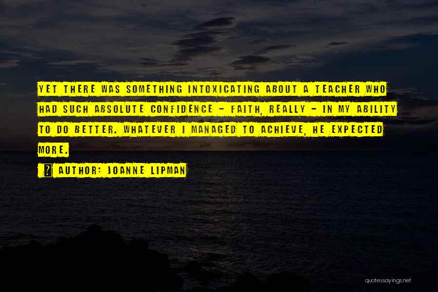 Joanne Lipman Quotes: Yet There Was Something Intoxicating About A Teacher Who Had Such Absolute Confidence - Faith, Really - In My Ability