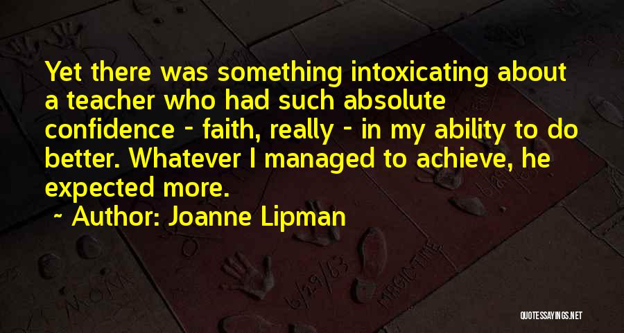 Joanne Lipman Quotes: Yet There Was Something Intoxicating About A Teacher Who Had Such Absolute Confidence - Faith, Really - In My Ability