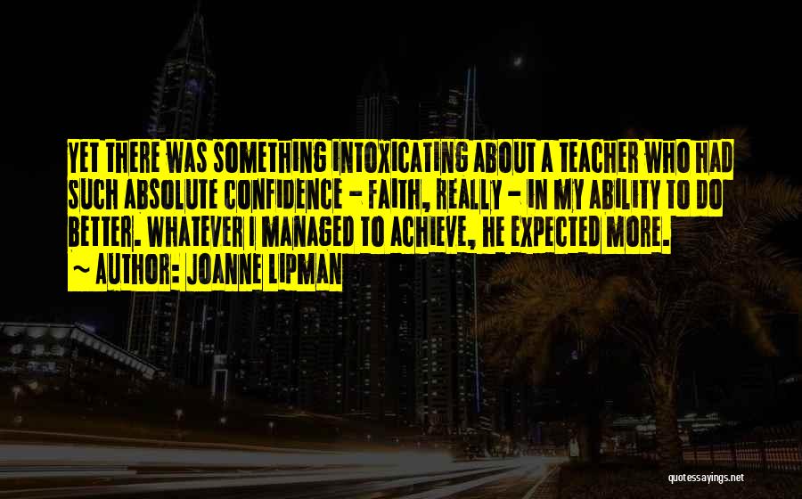 Joanne Lipman Quotes: Yet There Was Something Intoxicating About A Teacher Who Had Such Absolute Confidence - Faith, Really - In My Ability