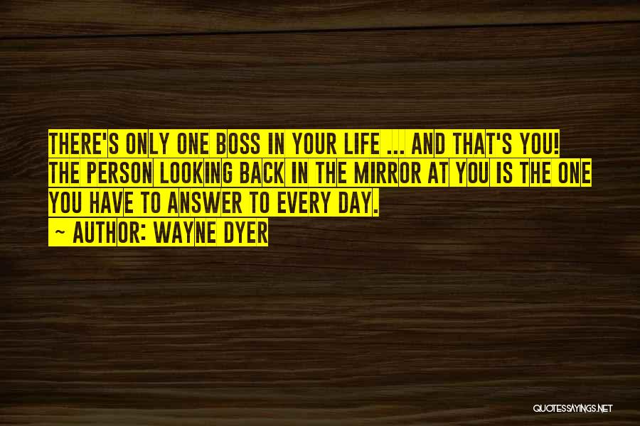 Wayne Dyer Quotes: There's Only One Boss In Your Life ... And That's You! The Person Looking Back In The Mirror At You