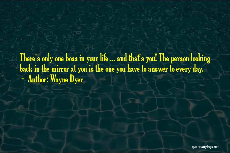Wayne Dyer Quotes: There's Only One Boss In Your Life ... And That's You! The Person Looking Back In The Mirror At You