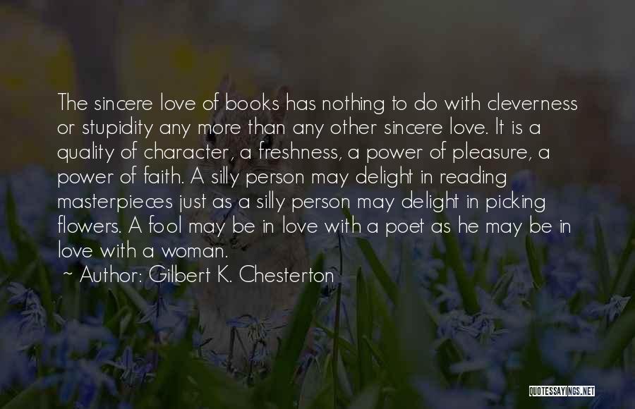 Gilbert K. Chesterton Quotes: The Sincere Love Of Books Has Nothing To Do With Cleverness Or Stupidity Any More Than Any Other Sincere Love.