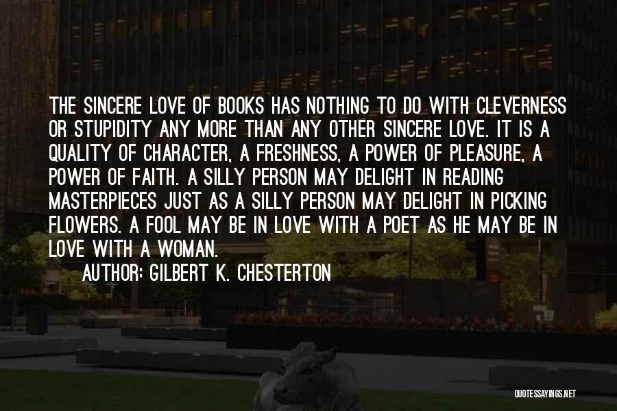 Gilbert K. Chesterton Quotes: The Sincere Love Of Books Has Nothing To Do With Cleverness Or Stupidity Any More Than Any Other Sincere Love.