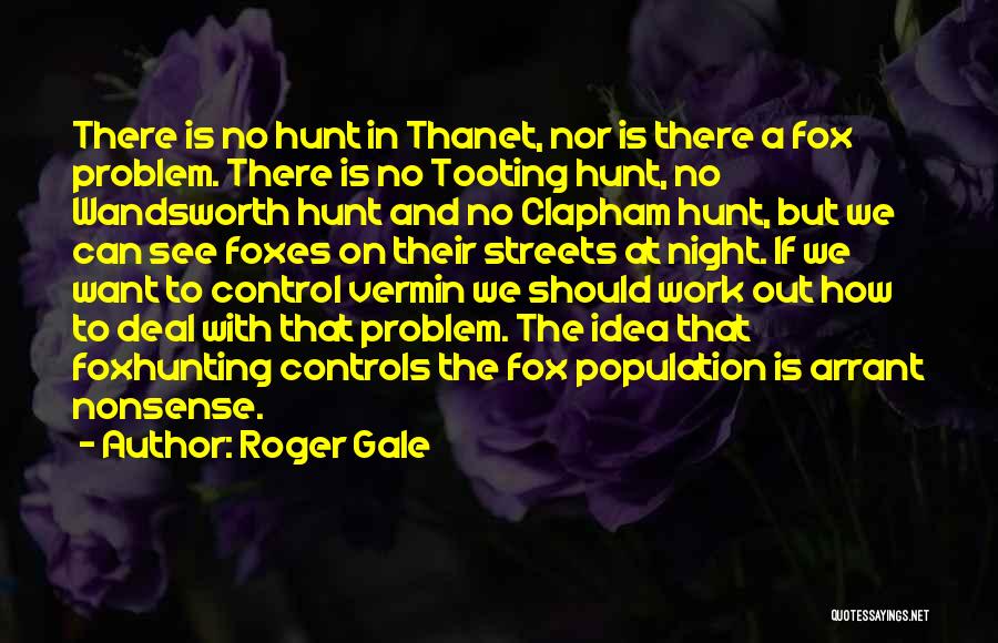 Roger Gale Quotes: There Is No Hunt In Thanet, Nor Is There A Fox Problem. There Is No Tooting Hunt, No Wandsworth Hunt