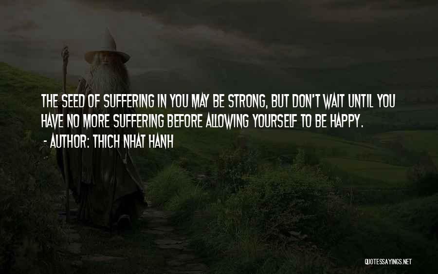 Thich Nhat Hanh Quotes: The Seed Of Suffering In You May Be Strong, But Don't Wait Until You Have No More Suffering Before Allowing