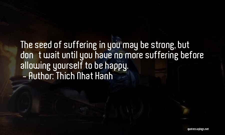 Thich Nhat Hanh Quotes: The Seed Of Suffering In You May Be Strong, But Don't Wait Until You Have No More Suffering Before Allowing