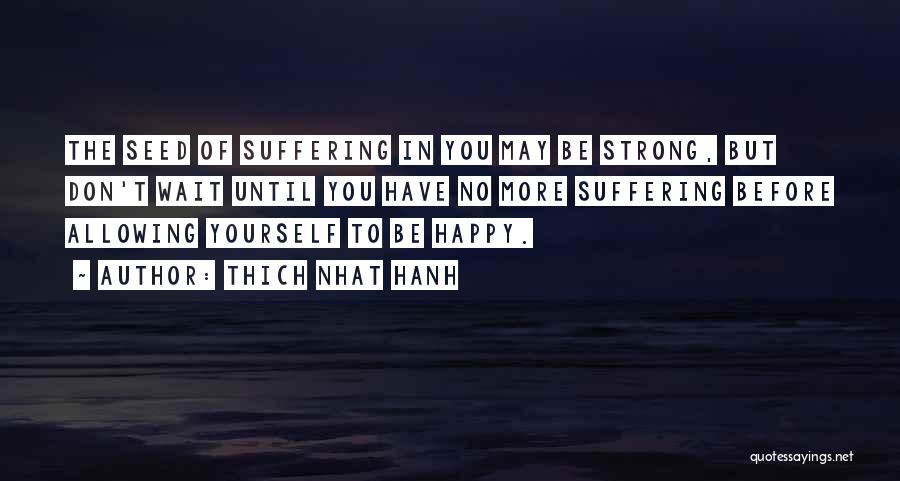 Thich Nhat Hanh Quotes: The Seed Of Suffering In You May Be Strong, But Don't Wait Until You Have No More Suffering Before Allowing
