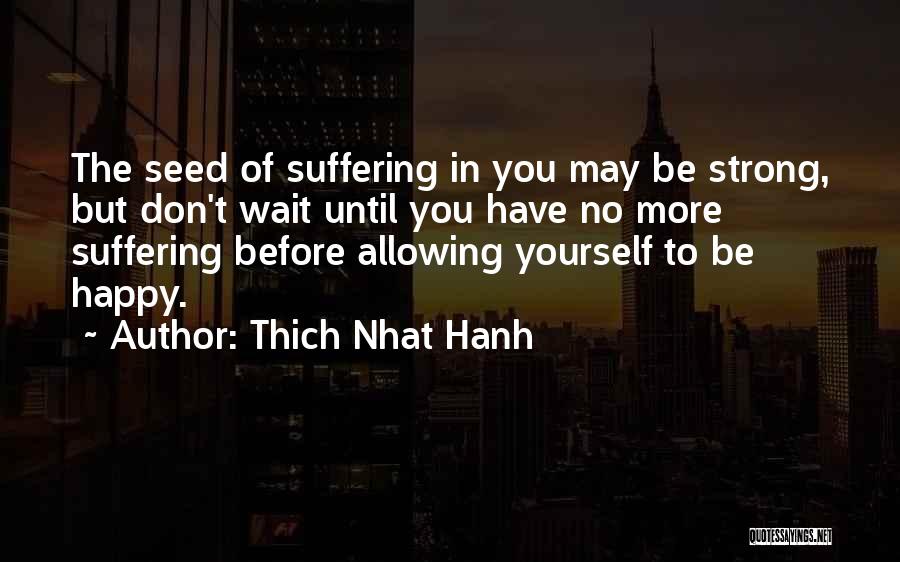 Thich Nhat Hanh Quotes: The Seed Of Suffering In You May Be Strong, But Don't Wait Until You Have No More Suffering Before Allowing