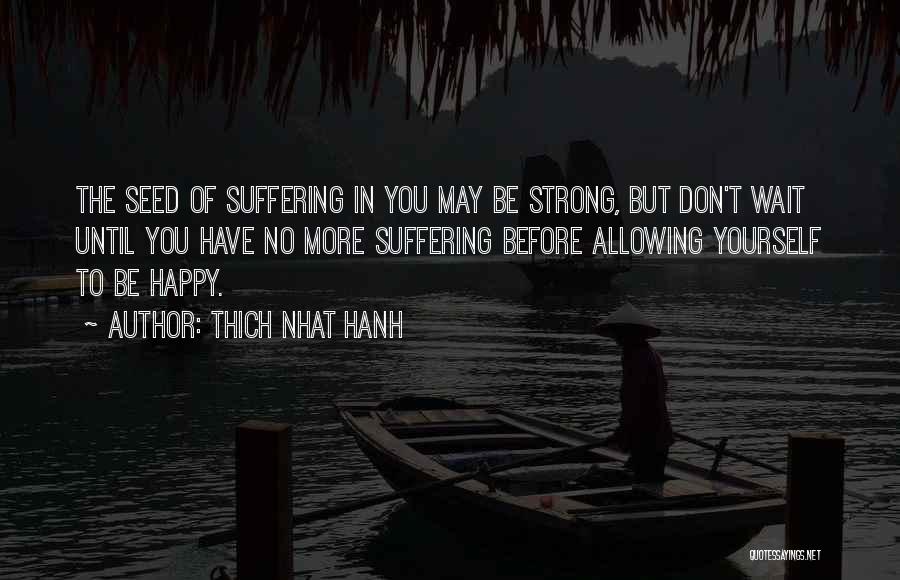 Thich Nhat Hanh Quotes: The Seed Of Suffering In You May Be Strong, But Don't Wait Until You Have No More Suffering Before Allowing