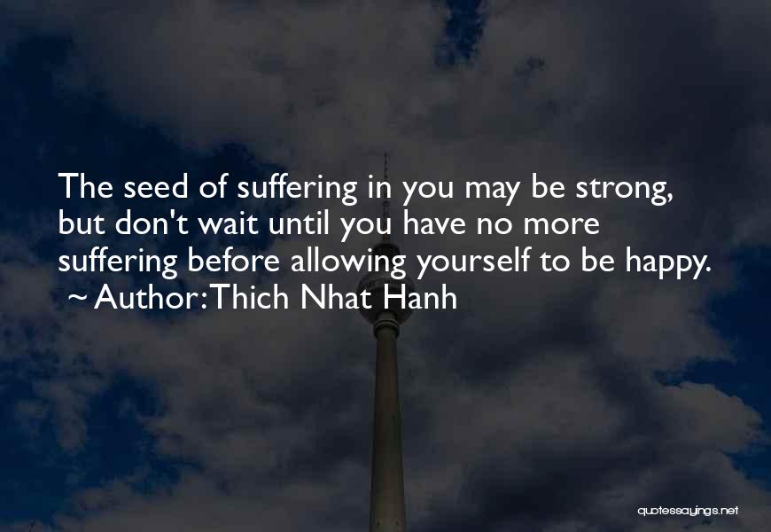 Thich Nhat Hanh Quotes: The Seed Of Suffering In You May Be Strong, But Don't Wait Until You Have No More Suffering Before Allowing