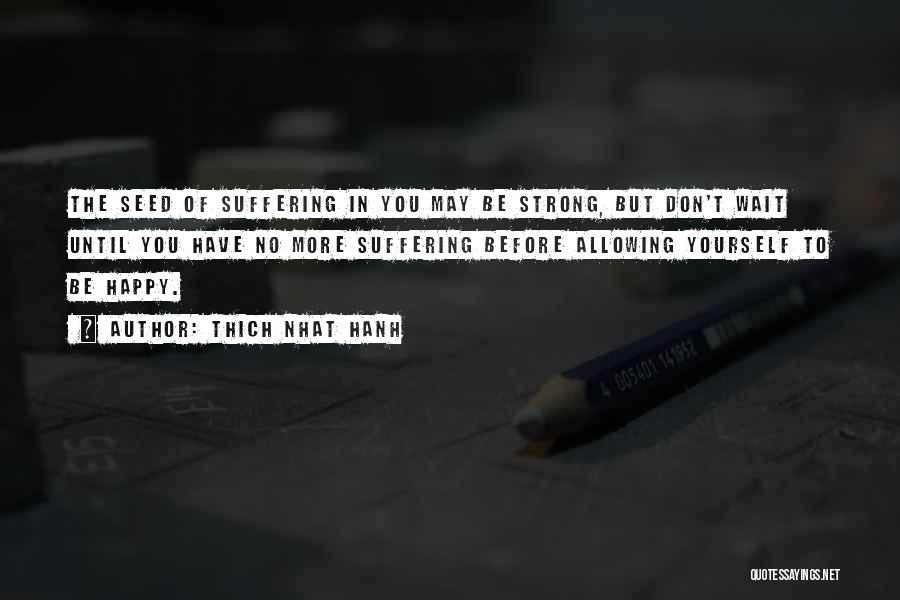 Thich Nhat Hanh Quotes: The Seed Of Suffering In You May Be Strong, But Don't Wait Until You Have No More Suffering Before Allowing