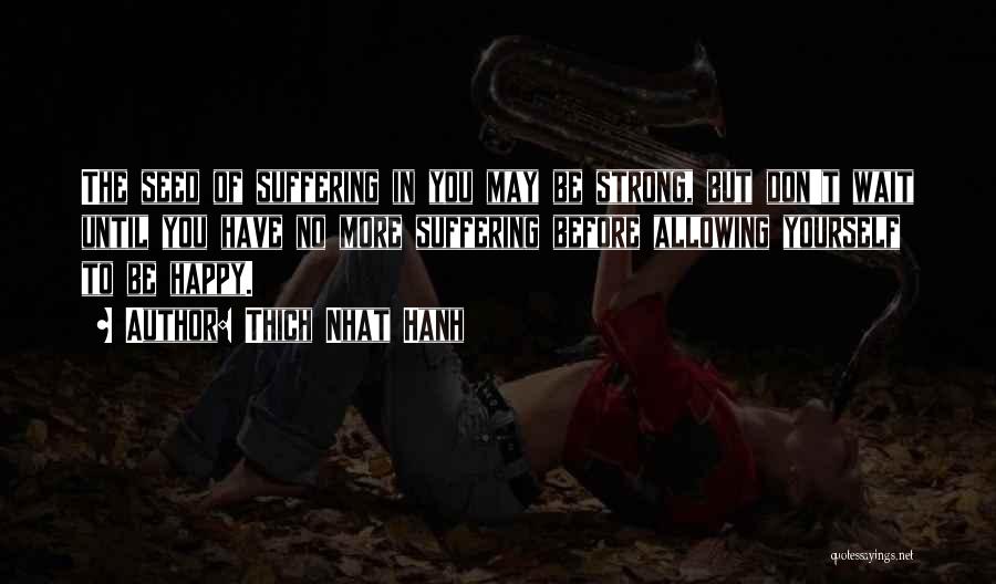 Thich Nhat Hanh Quotes: The Seed Of Suffering In You May Be Strong, But Don't Wait Until You Have No More Suffering Before Allowing