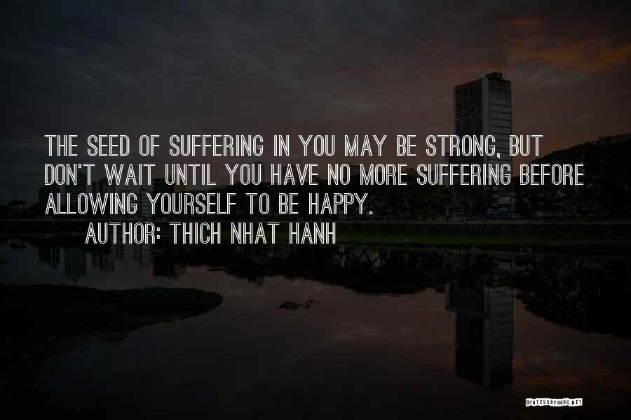 Thich Nhat Hanh Quotes: The Seed Of Suffering In You May Be Strong, But Don't Wait Until You Have No More Suffering Before Allowing