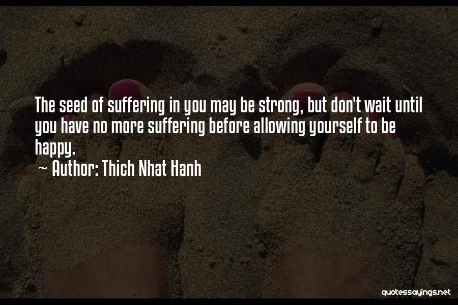 Thich Nhat Hanh Quotes: The Seed Of Suffering In You May Be Strong, But Don't Wait Until You Have No More Suffering Before Allowing