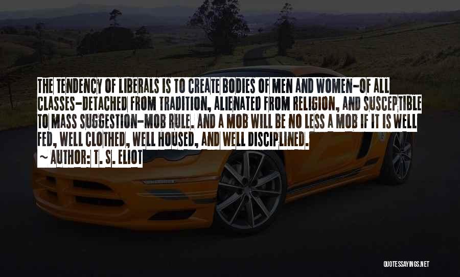 T. S. Eliot Quotes: The Tendency Of Liberals Is To Create Bodies Of Men And Women-of All Classes-detached From Tradition, Alienated From Religion, And