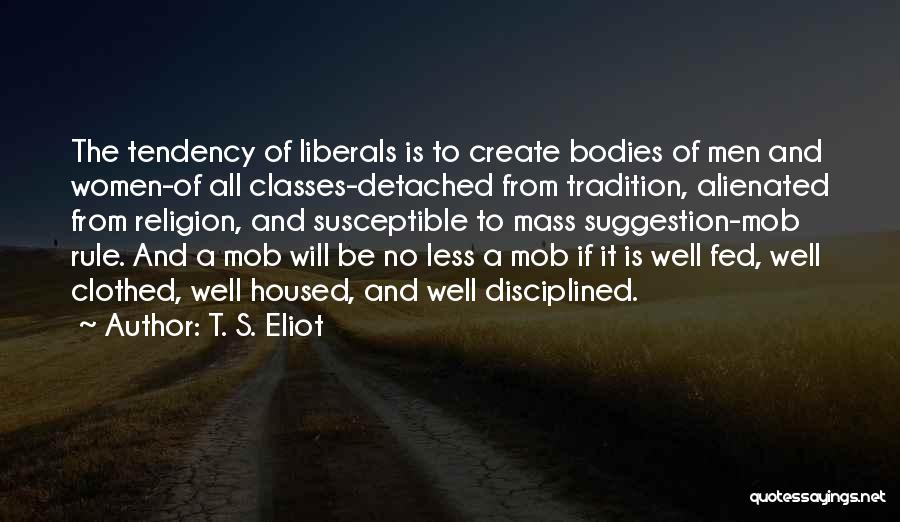 T. S. Eliot Quotes: The Tendency Of Liberals Is To Create Bodies Of Men And Women-of All Classes-detached From Tradition, Alienated From Religion, And