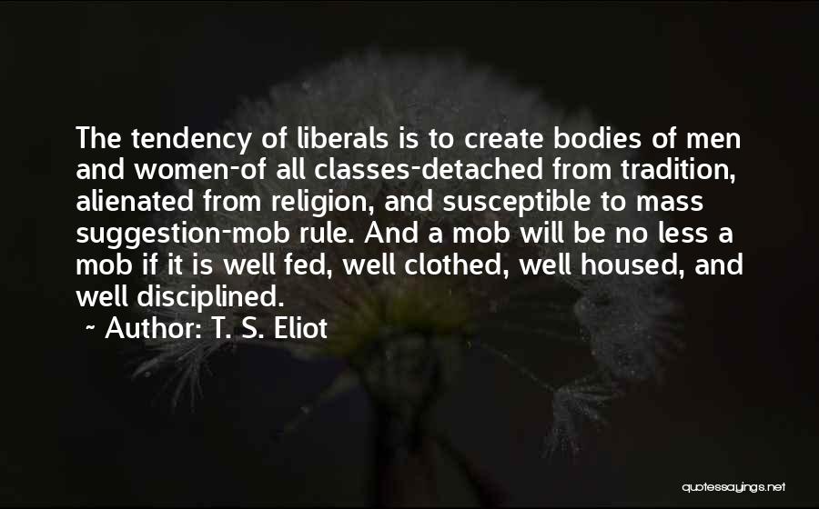 T. S. Eliot Quotes: The Tendency Of Liberals Is To Create Bodies Of Men And Women-of All Classes-detached From Tradition, Alienated From Religion, And