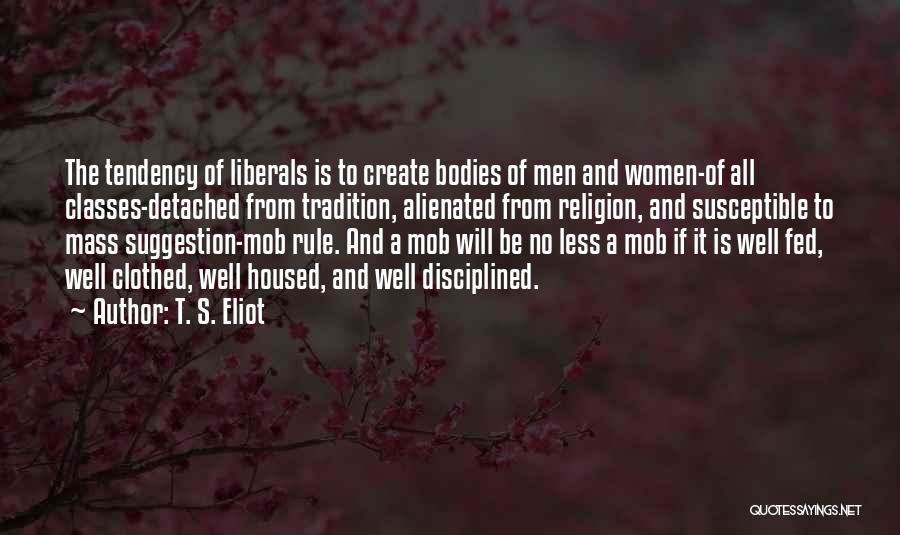 T. S. Eliot Quotes: The Tendency Of Liberals Is To Create Bodies Of Men And Women-of All Classes-detached From Tradition, Alienated From Religion, And