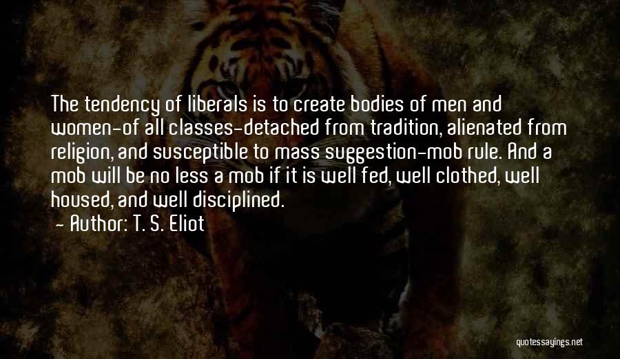 T. S. Eliot Quotes: The Tendency Of Liberals Is To Create Bodies Of Men And Women-of All Classes-detached From Tradition, Alienated From Religion, And