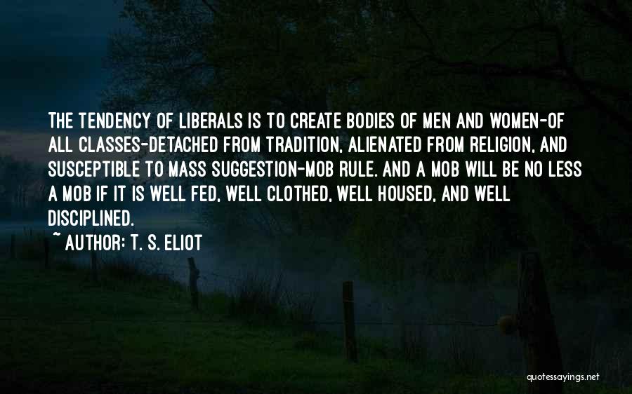 T. S. Eliot Quotes: The Tendency Of Liberals Is To Create Bodies Of Men And Women-of All Classes-detached From Tradition, Alienated From Religion, And