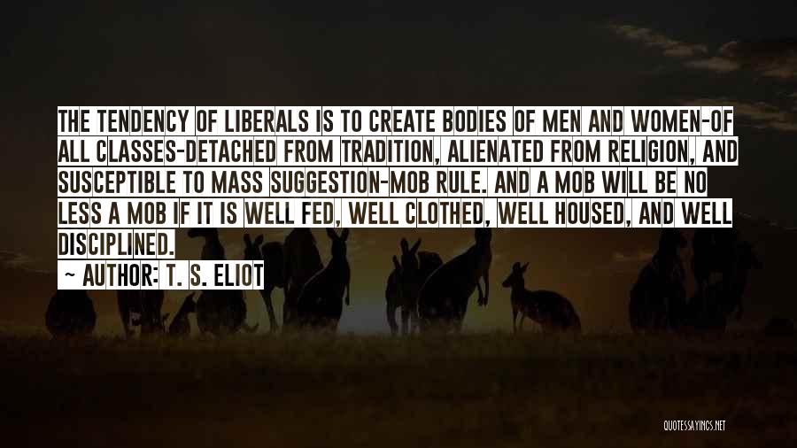 T. S. Eliot Quotes: The Tendency Of Liberals Is To Create Bodies Of Men And Women-of All Classes-detached From Tradition, Alienated From Religion, And