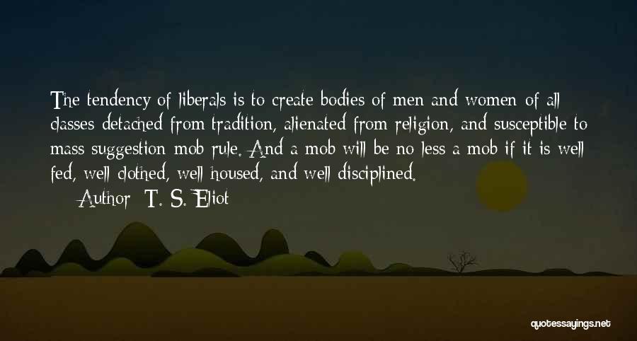 T. S. Eliot Quotes: The Tendency Of Liberals Is To Create Bodies Of Men And Women-of All Classes-detached From Tradition, Alienated From Religion, And