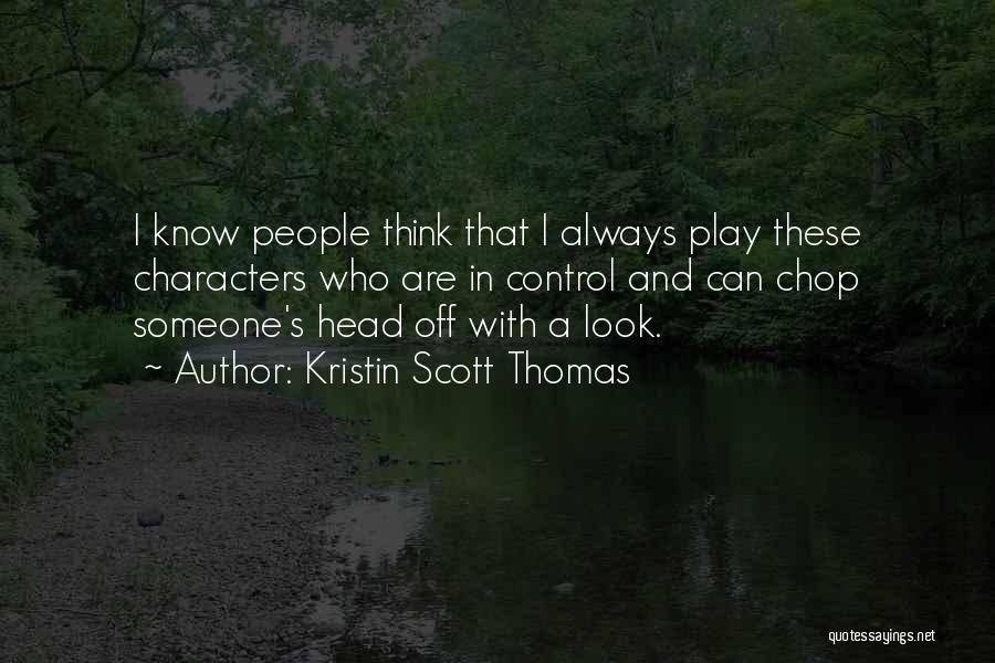 Kristin Scott Thomas Quotes: I Know People Think That I Always Play These Characters Who Are In Control And Can Chop Someone's Head Off