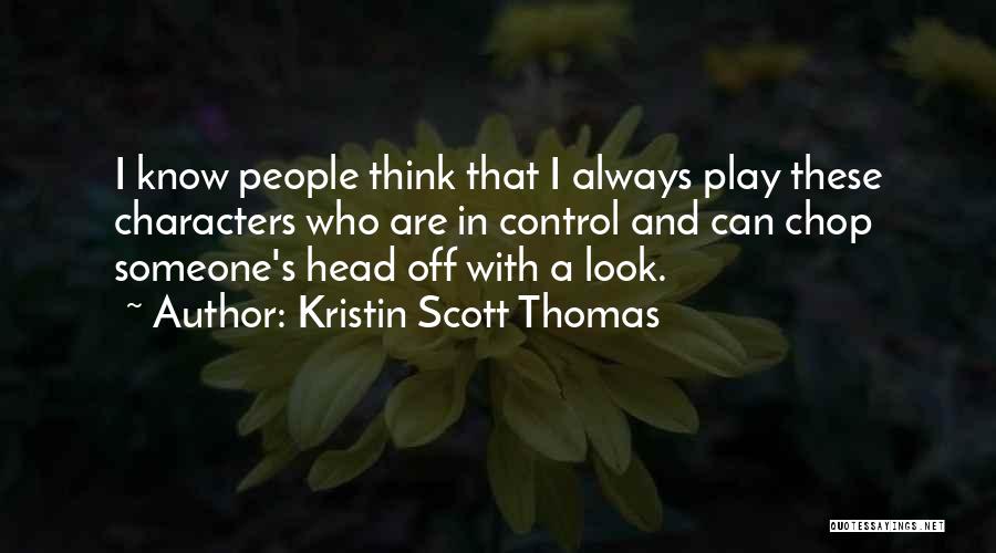 Kristin Scott Thomas Quotes: I Know People Think That I Always Play These Characters Who Are In Control And Can Chop Someone's Head Off