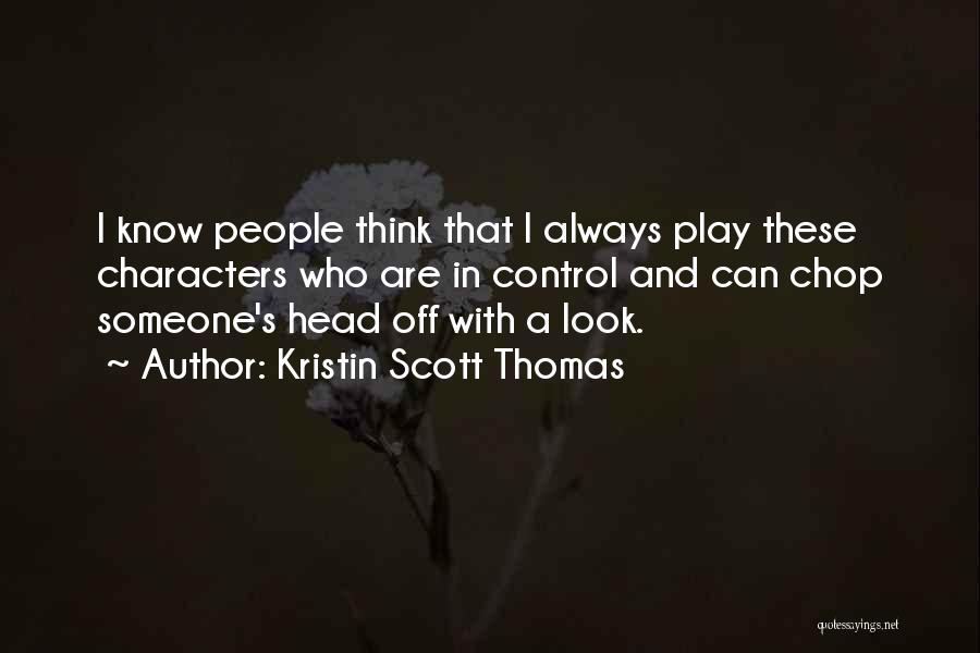 Kristin Scott Thomas Quotes: I Know People Think That I Always Play These Characters Who Are In Control And Can Chop Someone's Head Off