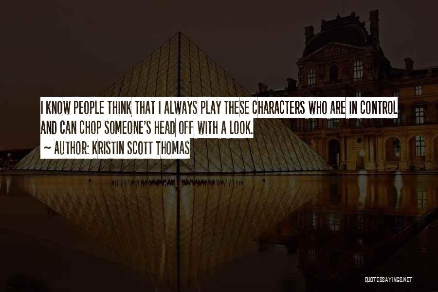 Kristin Scott Thomas Quotes: I Know People Think That I Always Play These Characters Who Are In Control And Can Chop Someone's Head Off