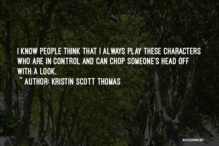 Kristin Scott Thomas Quotes: I Know People Think That I Always Play These Characters Who Are In Control And Can Chop Someone's Head Off