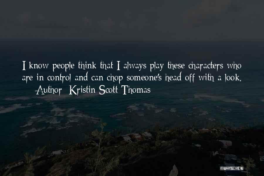 Kristin Scott Thomas Quotes: I Know People Think That I Always Play These Characters Who Are In Control And Can Chop Someone's Head Off