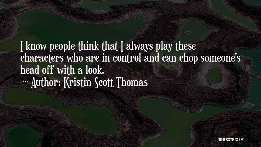 Kristin Scott Thomas Quotes: I Know People Think That I Always Play These Characters Who Are In Control And Can Chop Someone's Head Off