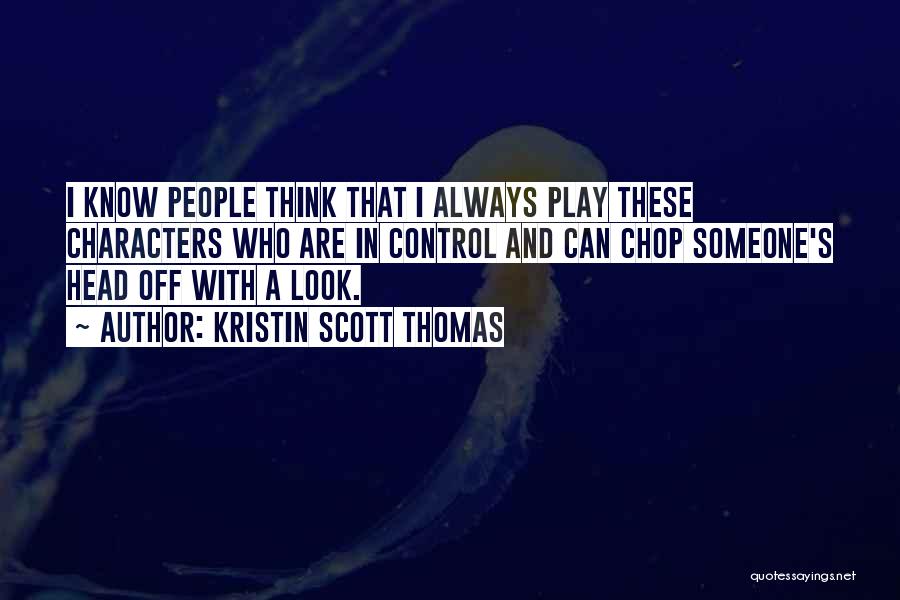 Kristin Scott Thomas Quotes: I Know People Think That I Always Play These Characters Who Are In Control And Can Chop Someone's Head Off