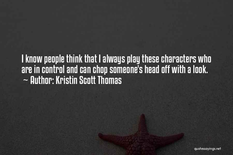 Kristin Scott Thomas Quotes: I Know People Think That I Always Play These Characters Who Are In Control And Can Chop Someone's Head Off