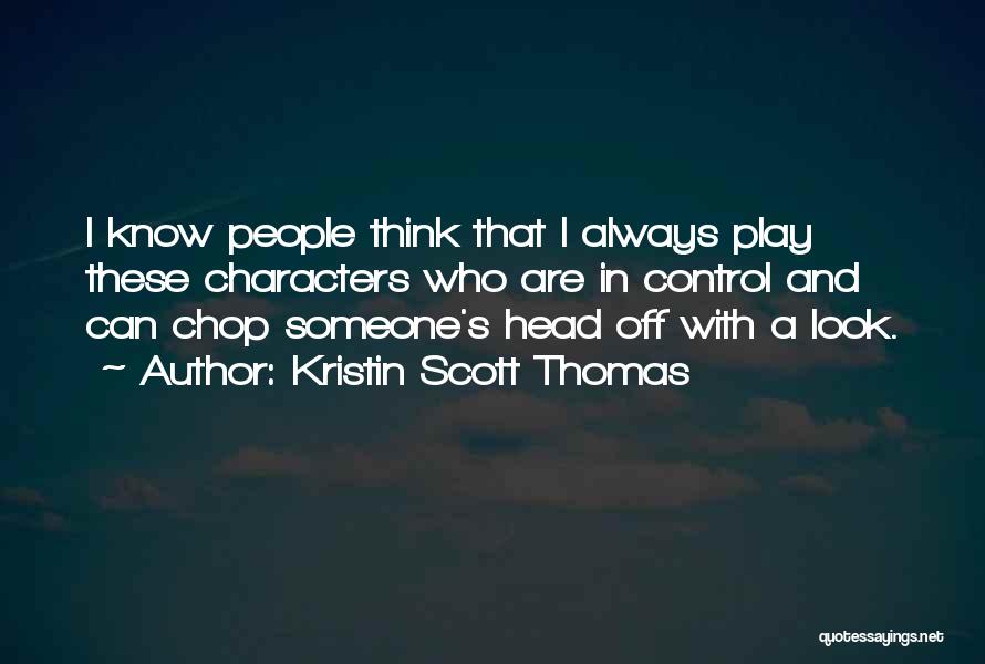 Kristin Scott Thomas Quotes: I Know People Think That I Always Play These Characters Who Are In Control And Can Chop Someone's Head Off
