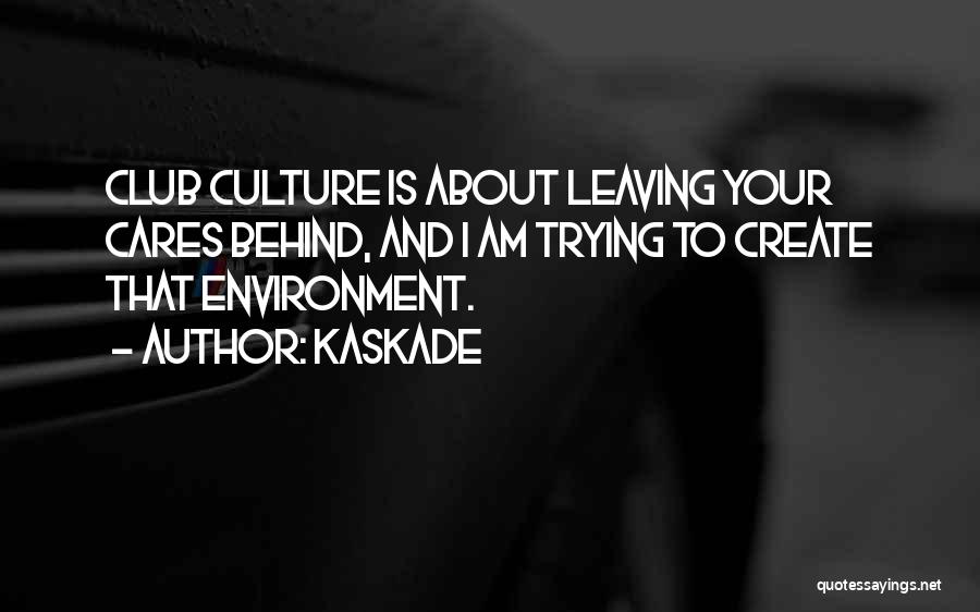 Kaskade Quotes: Club Culture Is About Leaving Your Cares Behind, And I Am Trying To Create That Environment.