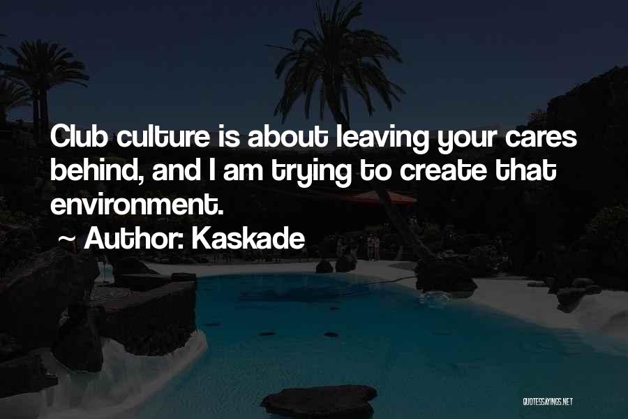 Kaskade Quotes: Club Culture Is About Leaving Your Cares Behind, And I Am Trying To Create That Environment.