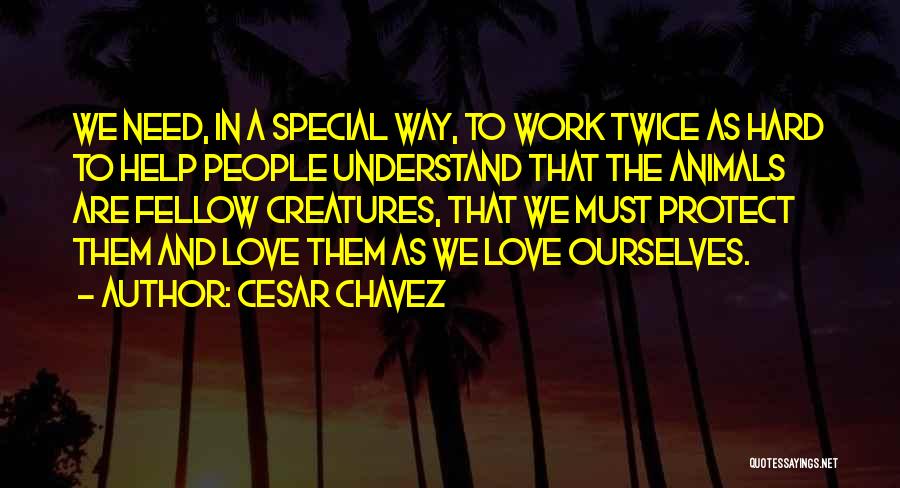 Cesar Chavez Quotes: We Need, In A Special Way, To Work Twice As Hard To Help People Understand That The Animals Are Fellow