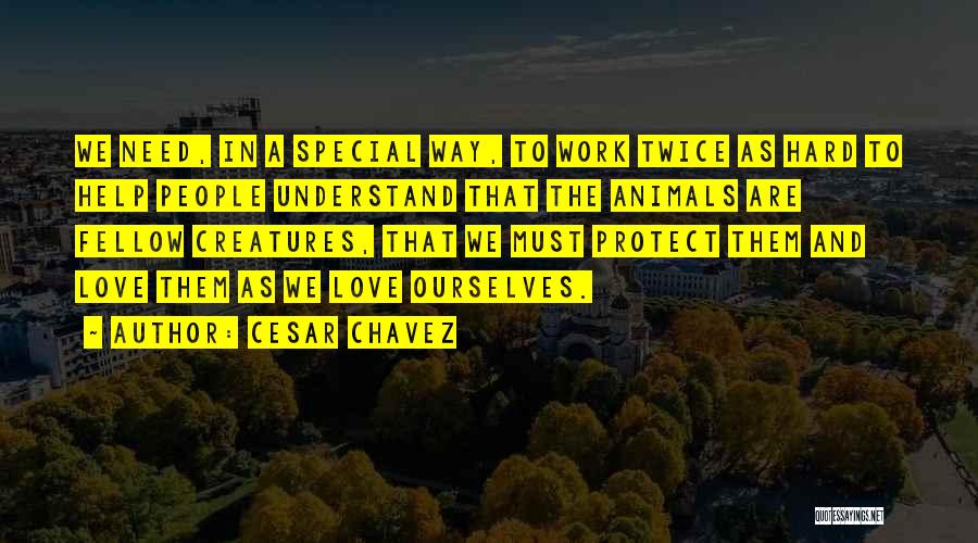 Cesar Chavez Quotes: We Need, In A Special Way, To Work Twice As Hard To Help People Understand That The Animals Are Fellow