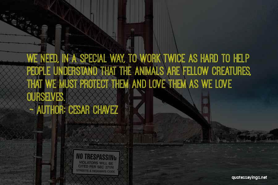 Cesar Chavez Quotes: We Need, In A Special Way, To Work Twice As Hard To Help People Understand That The Animals Are Fellow