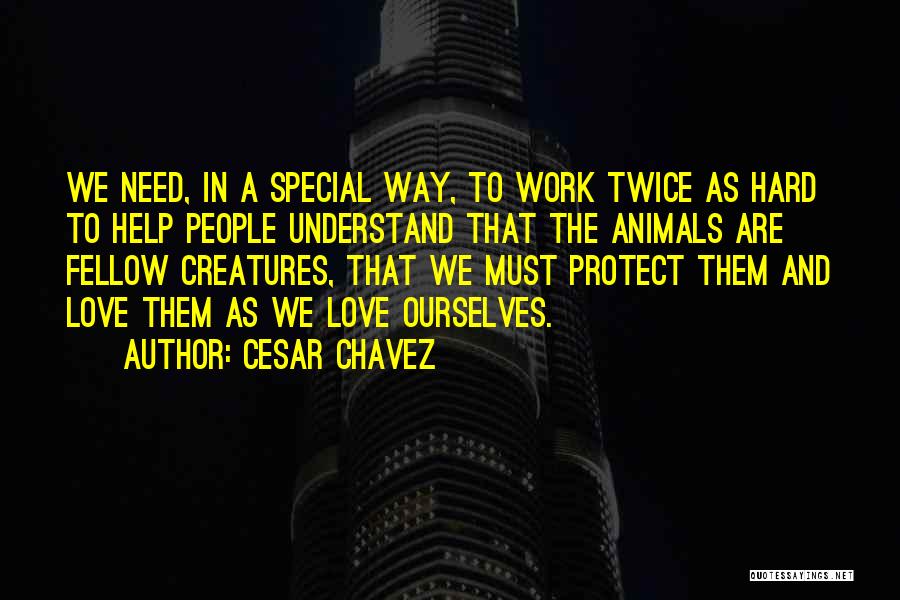 Cesar Chavez Quotes: We Need, In A Special Way, To Work Twice As Hard To Help People Understand That The Animals Are Fellow